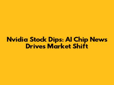 Nvidia Stock Dips: AI Chip News Drives Market Shift