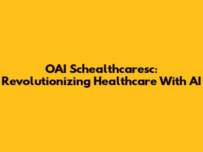 OAI Schealthcaresc: Revolutionizing Healthcare With AI