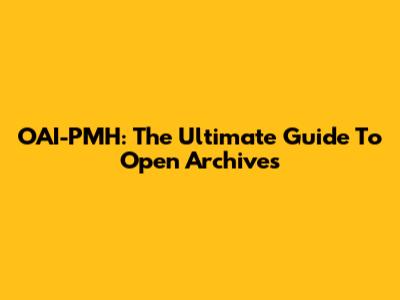 OAI-PMH: The Ultimate Guide To Open Archives