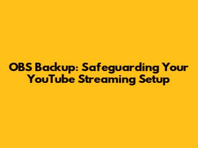 OBS Backup: Safeguarding Your YouTube Streaming Setup