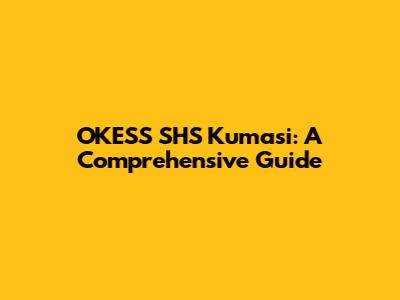 OKESS SHS Kumasi: A Comprehensive Guide
