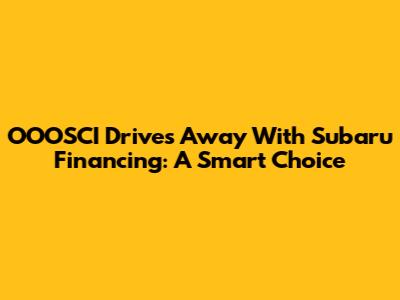 OOOSCI Drives Away With Subaru Financing: A Smart Choice