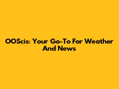 OOScis: Your Go-To For Weather And News