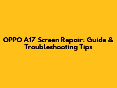OPPO A17 Screen Repair: Guide & Troubleshooting Tips