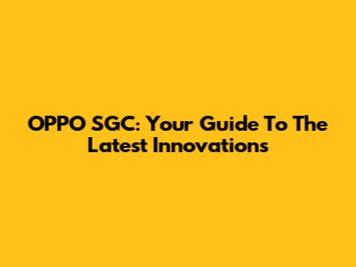 OPPO SGC: Your Guide To The Latest Innovations