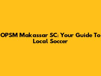 OPSM Makassar SC: Your Guide To Local Soccer