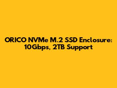 ORICO NVMe M.2 SSD Enclosure: 10Gbps, 2TB Support