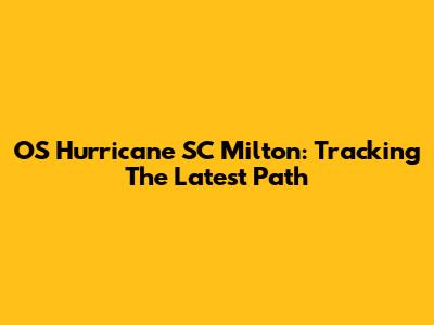 OS Hurricane SC Milton: Tracking The Latest Path