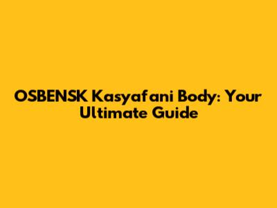 OSBENSK Kasyafani Body: Your Ultimate Guide