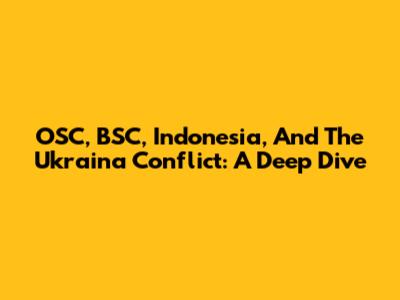 OSC, BSC, Indonesia, And The Ukraina Conflict: A Deep Dive