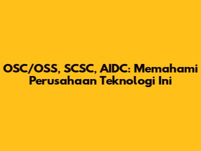 OSC/OSS, SCSC, AIDC: Memahami Perusahaan Teknologi Ini