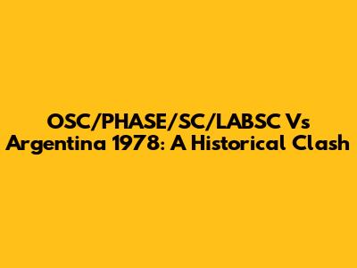 OSC/PHASE/SC/LABSC Vs Argentina 1978: A Historical Clash