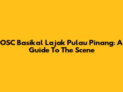 OSC Basikal Lajak Pulau Pinang: A Guide To The Scene