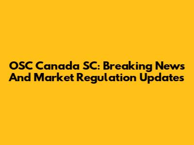 OSC Canada SC: Breaking News And Market Regulation Updates