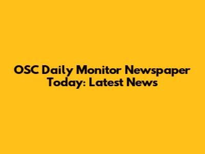 OSC Daily Monitor Newspaper Today: Latest News