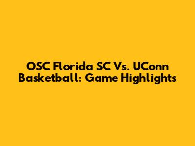 OSC Florida SC Vs. UConn Basketball: Game Highlights