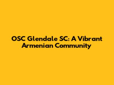 OSC Glendale SC: A Vibrant Armenian Community