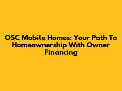 OSC Mobile Homes: Your Path To Homeownership With Owner Financing
