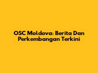 OSC Moldova: Berita Dan Perkembangan Terkini