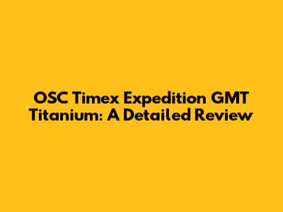 OSC Timex Expedition GMT Titanium: A Detailed Review