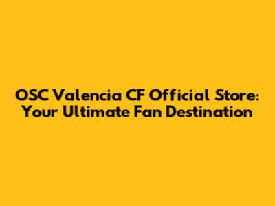 OSC Valencia CF Official Store: Your Ultimate Fan Destination