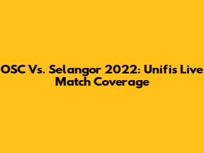 OSC Vs. Selangor 2022: Unifi's Live Match Coverage