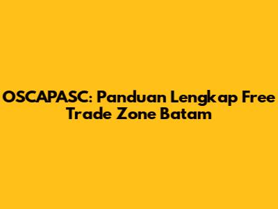 OSCAPASC: Panduan Lengkap Free Trade Zone Batam