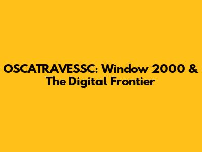 OSCATRAVESSC: Window 2000 & The Digital Frontier