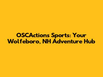 OSCActions Sports: Your Wolfeboro, NH Adventure Hub