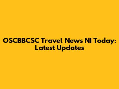 OSCBBCSC Travel News NI Today: Latest Updates