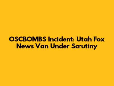 OSCBOMBS Incident: Utah Fox News Van Under Scrutiny