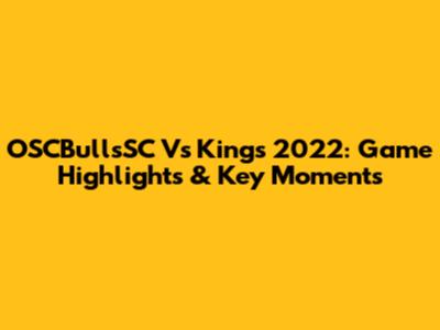 OSCBullsSC Vs Kings 2022: Game Highlights & Key Moments