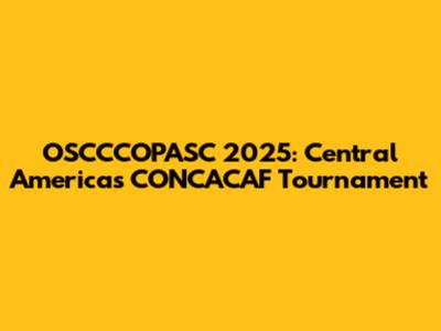 OSCCCOPASC 2025: Central America's CONCACAF Tournament