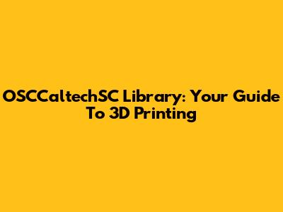 OSCCaltechSC Library: Your Guide To 3D Printing