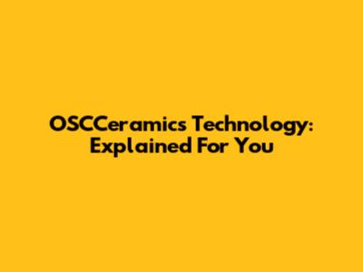 OSCCeramics Technology: Explained For You
