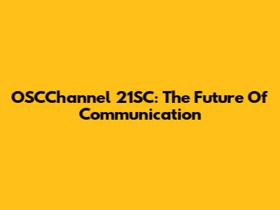 OSCChannel 21SC: The Future Of Communication