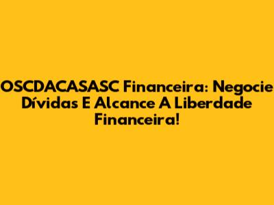 OSCDACASASC Financeira: Negocie Dívidas E Alcance A Liberdade Financeira!