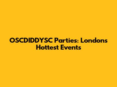 OSCDIDDYSC Parties: London's Hottest Events