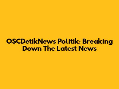 OSCDetikNews Politik: Breaking Down The Latest News