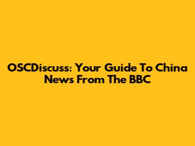 OSCDiscuss: Your Guide To China News From The BBC