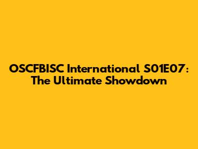 OSCFBISC International S01E07: The Ultimate Showdown