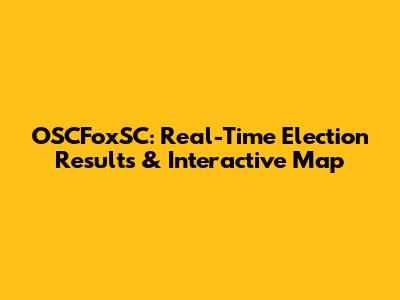 OSCFoxSC: Real-Time Election Results & Interactive Map