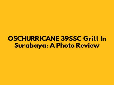 OSCHURRICANE 39SSC Grill In Surabaya: A Photo Review