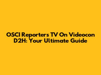 OSCI Reporters TV On Videocon D2H: Your Ultimate Guide