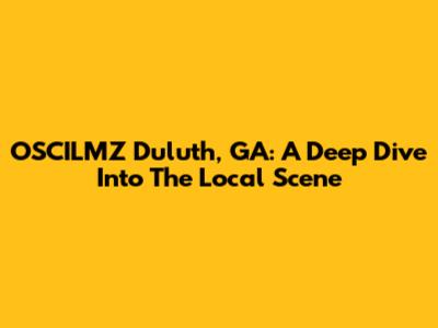OSCILMZ Duluth, GA: A Deep Dive Into The Local Scene