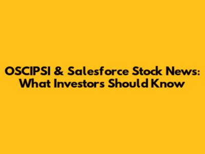 OSCIPSI & Salesforce Stock News: What Investors Should Know