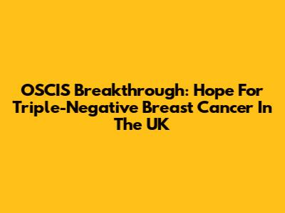 OSCIS Breakthrough: Hope For Triple-Negative Breast Cancer In The UK