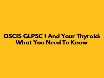 OSCIS GLPSC 1 And Your Thyroid: What You Need To Know