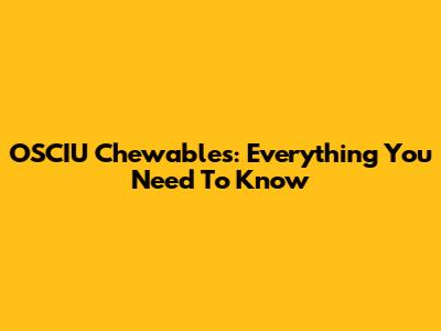 OSCIU Chewables: Everything You Need To Know