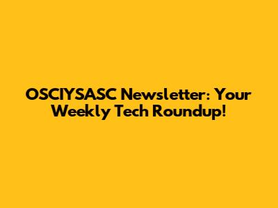 OSCIYSASC Newsletter: Your Weekly Tech Roundup!